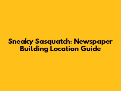 Sneaky Sasquatch: Newspaper Building Location Guide