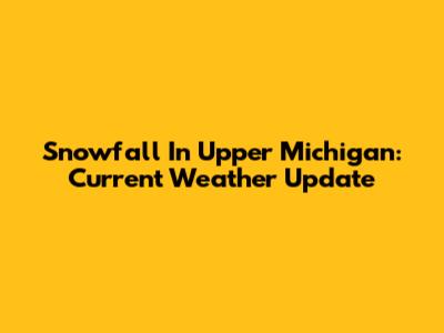 Snowfall In Upper Michigan: Current Weather Update