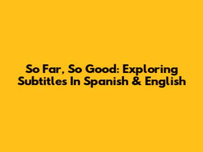 So Far, So Good: Exploring Subtitles In Spanish & English