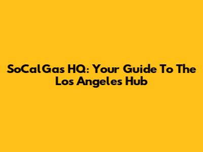SoCalGas HQ: Your Guide To The Los Angeles Hub