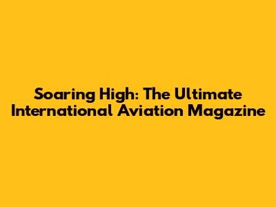 Soaring High: The Ultimate International Aviation Magazine
