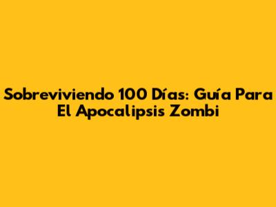 Sobreviviendo 100 Días: Guía Para El Apocalipsis Zombi