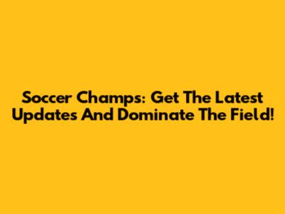 Soccer Champs: Get The Latest Updates And Dominate The Field!