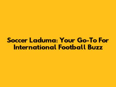 Soccer Laduma: Your Go-To For International Football Buzz