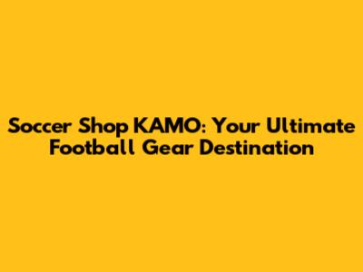 Soccer Shop KAMO: Your Ultimate Football Gear Destination