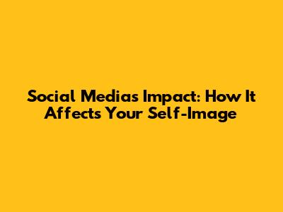 Social Media's Impact: How It Affects Your Self-Image