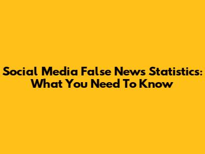 Social Media False News Statistics: What You Need To Know