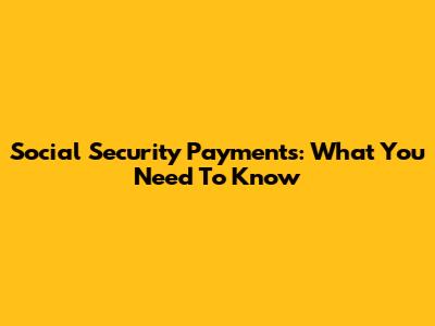 Social Security Payments: What You Need To Know