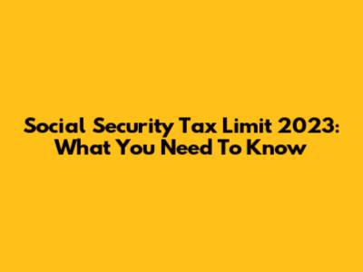 Social Security Tax Limit 2023: What You Need To Know