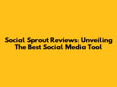 Social Sprout Reviews: Unveiling The Best Social Media Tool