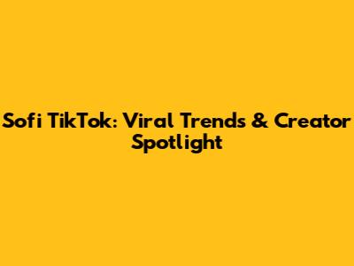 Sofi TikTok: Viral Trends & Creator Spotlight