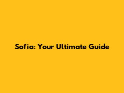 Sofia: Your Ultimate Guide