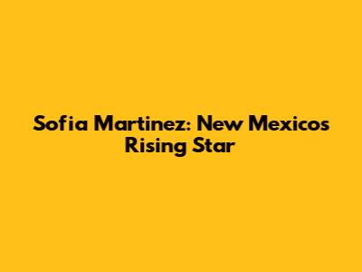 Sofia Martinez: New Mexico's Rising Star