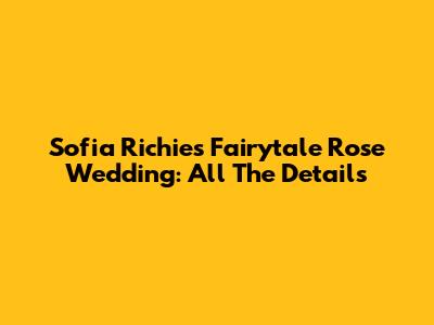 Sofia Richie's Fairytale Rose Wedding: All The Details