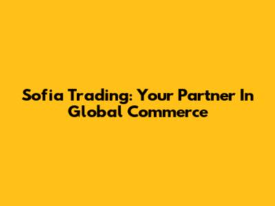 Sofia Trading: Your Partner In Global Commerce
