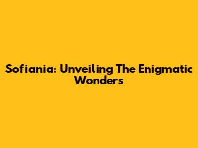 Sofiania: Unveiling The Enigmatic Wonders