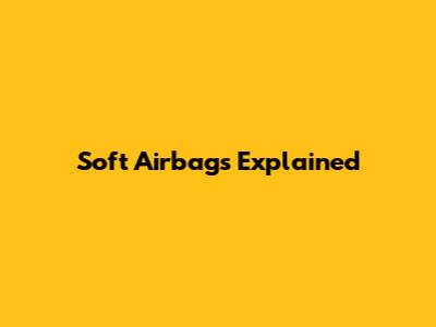 Soft Airbags Explained