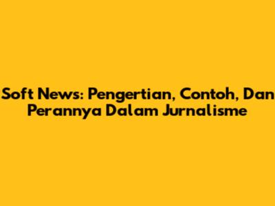 Soft News: Pengertian, Contoh, Dan Perannya Dalam Jurnalisme