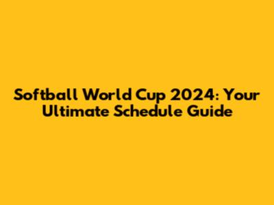Softball World Cup 2024: Your Ultimate Schedule Guide