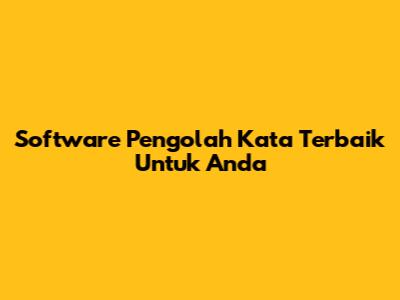 Software Pengolah Kata Terbaik Untuk Anda