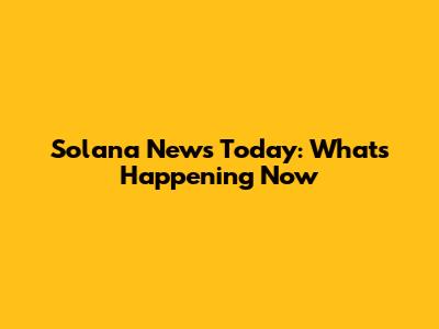 Solana News Today: What's Happening Now