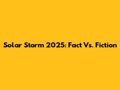 Solar Storm 2025: Fact Vs. Fiction