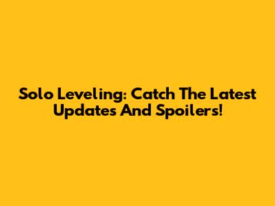Solo Leveling: Catch The Latest Updates And Spoilers!