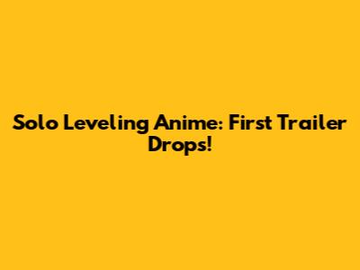Solo Leveling Anime: First Trailer Drops!