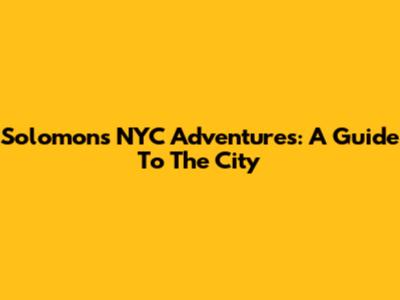 Solomon's NYC Adventures: A Guide To The City