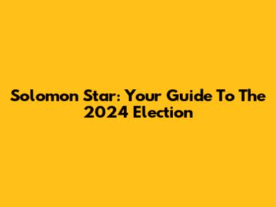Solomon Star: Your Guide To The 2024 Election