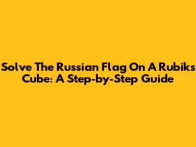 Solve The Russian Flag On A Rubik's Cube: A Step-by-Step Guide