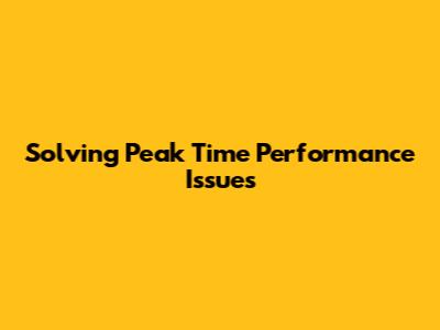 Solving Peak Time Performance Issues