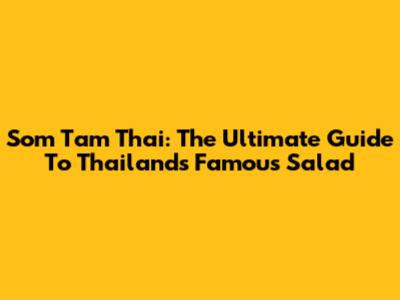 Som Tam Thai: The Ultimate Guide To Thailand's Famous Salad