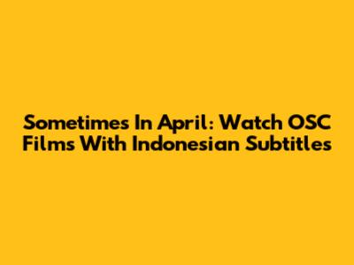 Sometimes In April: Watch OSC Films With Indonesian Subtitles