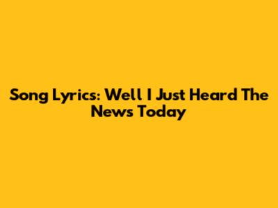 Song Lyrics: "Well I Just Heard The News Today"