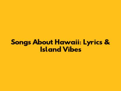 Songs About Hawaii: Lyrics & Island Vibes