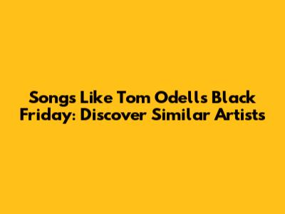 Songs Like Tom Odell's Black Friday: Discover Similar Artists