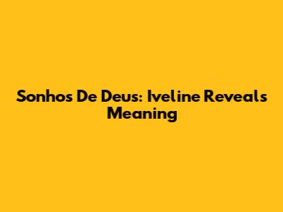 Sonhos De Deus: Iveline Reveals Meaning