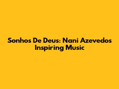 Sonhos De Deus: Nani Azevedo's Inspiring Music