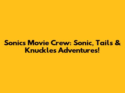 Sonic's Movie Crew: Sonic, Tails & Knuckles' Adventures!