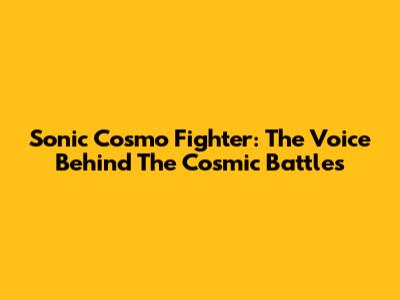 Sonic Cosmo Fighter: The Voice Behind The Cosmic Battles