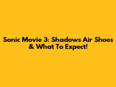 Sonic Movie 3: Shadow's Air Shoes & What To Expect!
