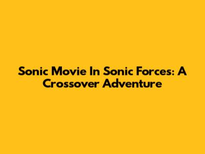 Sonic Movie In Sonic Forces: A Crossover Adventure