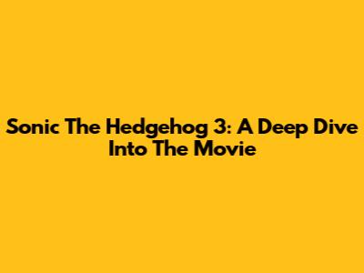 Sonic The Hedgehog 3: A Deep Dive Into The Movie
