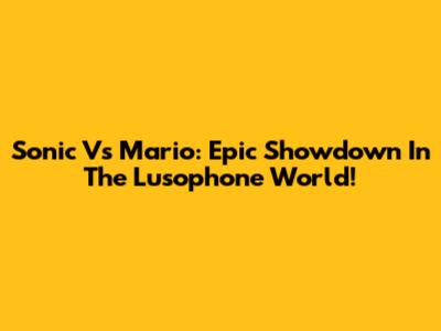 Sonic Vs Mario: Epic Showdown In The Lusophone World!