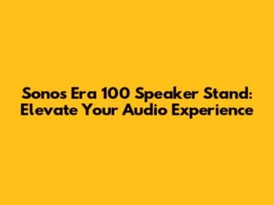 Sonos Era 100 Speaker Stand: Elevate Your Audio Experience