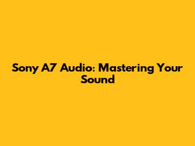 Sony A7 Audio: Mastering Your Sound