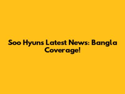 Soo Hyun's Latest News: Bangla Coverage!
