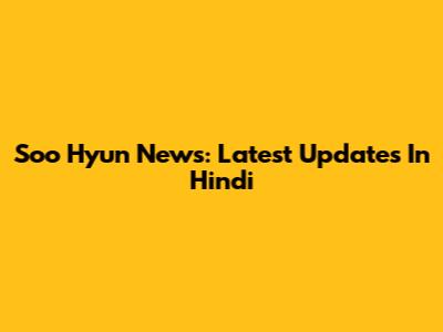 Soo Hyun News: Latest Updates In Hindi