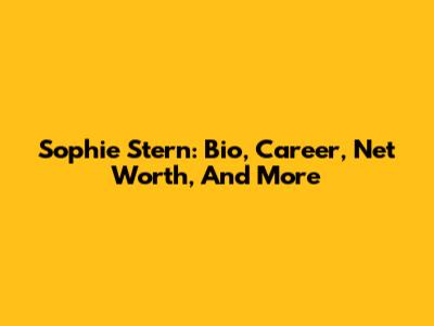 Sophie Stern: Bio, Career, Net Worth, And More